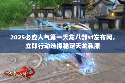 2025必应人气第一天龙八部sf发布网，立即行动选择稳定天龙私服
