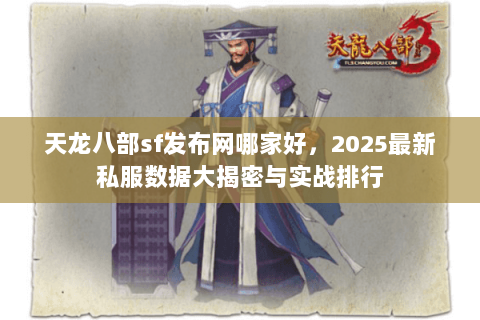天龙八部sf发布网哪家好,2025最新私服数据大揭密与实战排行 天龙八部sf发布网哪家好,2025最新私服数据大揭密与实战排行