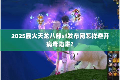 2025最火天龙八部sf发布网怎样避开病毒陷阱? 2025最火天龙八部sf发布网怎样避开病毒陷阱?