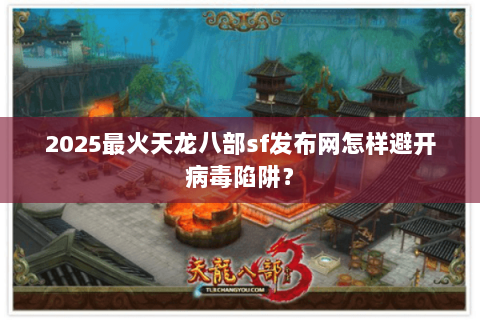 2025最火天龙八部sf发布网怎样避开病毒陷阱? 2025最火天龙八部sf发布网怎样避开病毒陷阱?