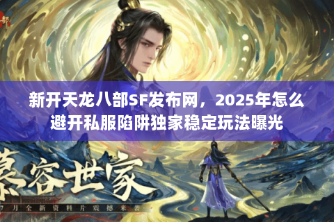 新开天龙八部SF发布网，2025年怎么避开私服陷阱独家稳定玩法曝光