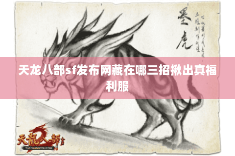 天龙八部sf发布网藏在哪三招揪出真福利服 天龙八部sf发布网藏在哪三招揪出真福利服