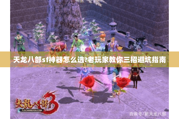 天龙八部sf神器怎么选?老玩家教你三招避坑指南 天龙八部sf神器怎么选?老玩家教你三招避坑指南
