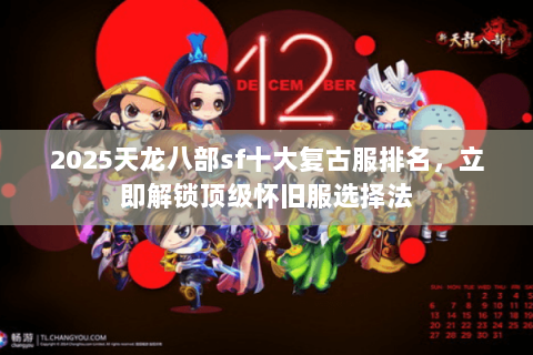 2025天龙八部sf十大复古服排名,立即解锁顶级怀旧服选择法 2025天龙八部sf十大复古服排名,立即解锁顶级怀旧服选择法