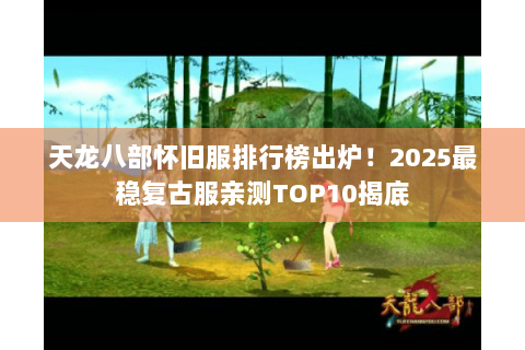 天龙八部怀旧服排行榜出炉!2025最稳复古服亲测TOP10揭底 天龙八部怀旧服排行榜出炉!2025最稳复古服亲测TOP10揭底