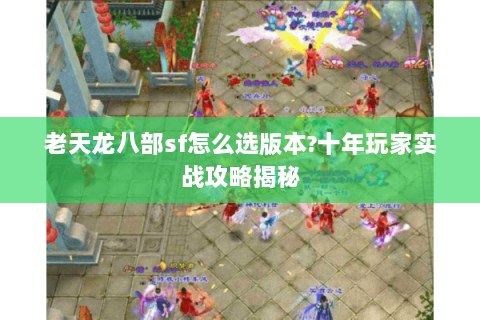 老天龙八部sf怎么选版本?十年玩家实战攻略揭秘 老天龙八部sf怎么选版本?十年玩家实战攻略揭秘