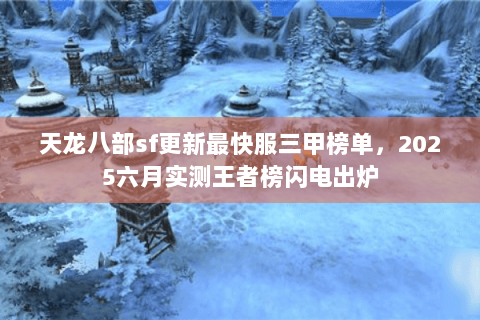天龙八部sf更新最快服三甲榜单,2025六月实测王者榜闪电出炉 天龙八部sf更新最快服三甲榜单,2025六月实测王者榜闪电出炉