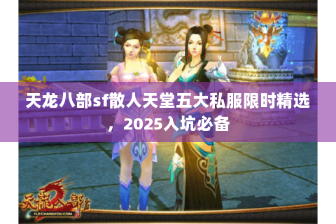 天龙八部sf散人天堂五大私服限时精选,2025入坑必备 天龙八部sf散人天堂五大私服限时精选,2025入坑必备