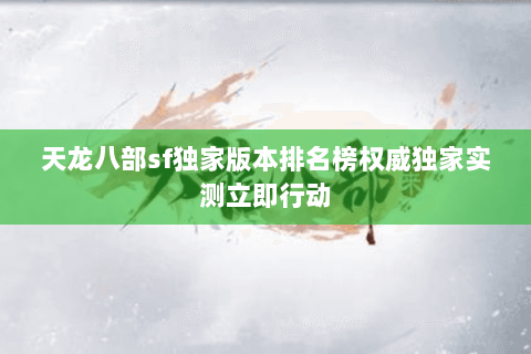 天龙八部sf独家版本排名榜权威独家实测立即行动 天龙八部sf独家版本排名榜权威独家实测立即行动