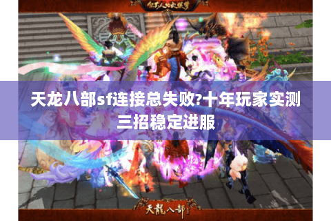 天龙八部sf连接总失败?十年玩家实测三招稳定进服 天龙八部sf连接总失败?十年玩家实测三招稳定进服