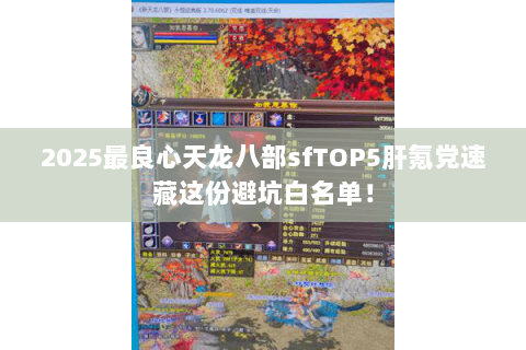 2025最良心天龙八部sfTOP5肝氪党速藏这份避坑白名单! 2025最良心天龙八部sfTOP5肝氪党速藏这份避坑白名单!