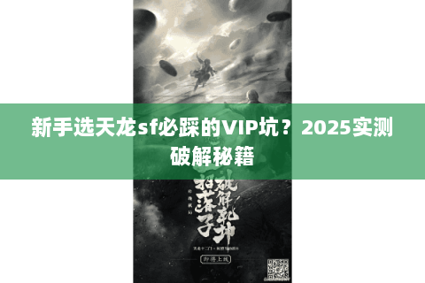 新手选天龙sf必踩的VIP坑?2025实测破解秘籍 新手选天龙sf必踩的VIP坑?2025实测破解秘籍