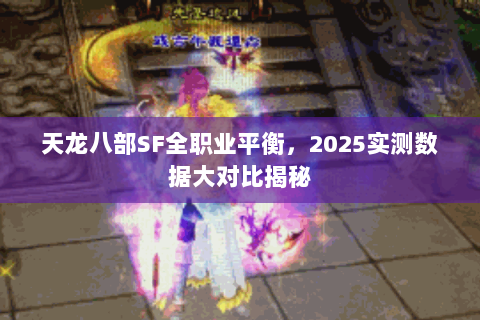 天龙八部SF全职业平衡,2025实测数据大对比揭秘 天龙八部SF全职业平衡,2025实测数据大对比揭秘
