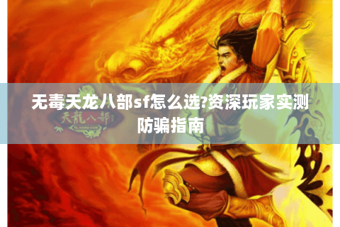 无毒天龙八部sf怎么选?资深玩家实测防骗指南 无毒天龙八部sf怎么选?资深玩家实测防骗指南