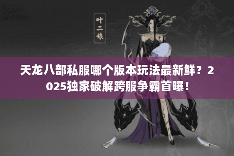 天龙八部私服哪个版本玩法最新鲜?2025独家破解跨服争霸首曝! 天龙八部私服哪个版本玩法最新鲜?2025独家破解跨服争霸首曝!