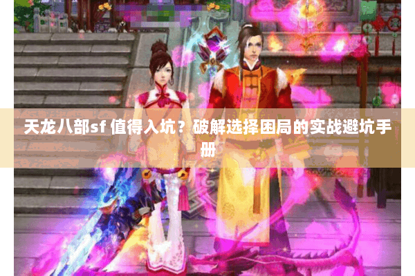 天龙八部sf 值得入坑？破解选择困局的实战避坑手册