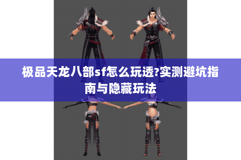 极品天龙八部sf怎么玩透?实测避坑指南与隐藏玩法 极品天龙八部sf怎么玩透?实测避坑指南与隐藏玩法