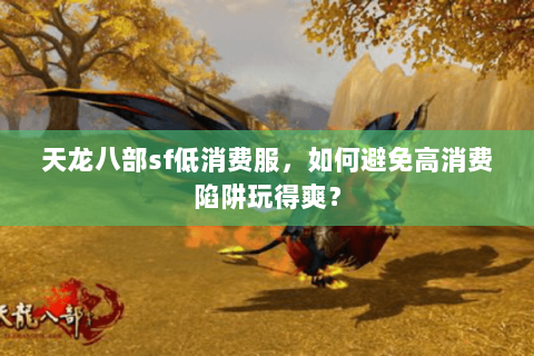 天龙八部sf低消费服，如何避免高消费陷阱玩得爽？