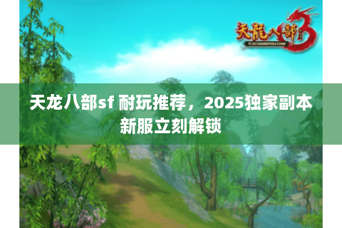 天龙八部sf 耐玩推荐,2025独家副本新服立刻解锁 天龙八部sf 耐玩推荐,2025独家副本新服立刻解锁