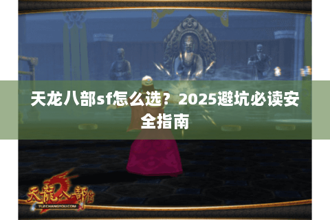 天龙八部sf怎么选?2025避坑必读安全指南 天龙八部sf怎么选?2025避坑必读安全指南