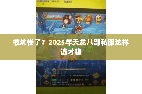 被坑惨了?2025年天龙八部私服这样选才稳 被坑惨了?2025年天龙八部私服这样选才稳