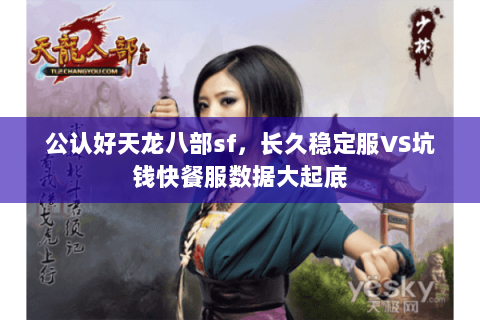 公认好天龙八部sf,长久稳定服VS坑钱快餐服数据大起底 公认好天龙八部sf,长久稳定服VS坑钱快餐服数据大起底