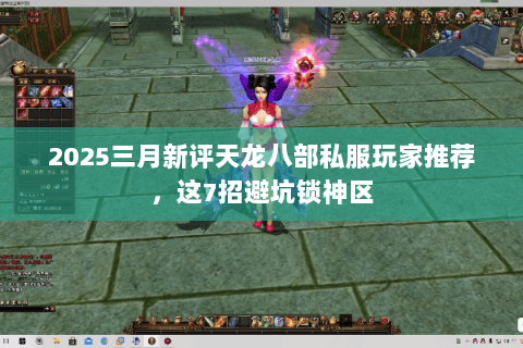2025三月新评天龙八部私服玩家推荐，这7招避坑锁神区