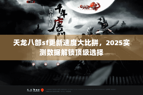 天龙八部sf更新速度大比拼,2025实测数据解锁顶级选择 天龙八部sf更新速度大比拼,2025实测数据解锁顶级选择