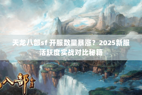 天龙八部sf 开服数量暴涨？2025新服活跃度实战对比秘籍
