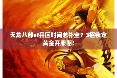 天龙八部sf开区时间总扑空？3招锁定黄金开服期！