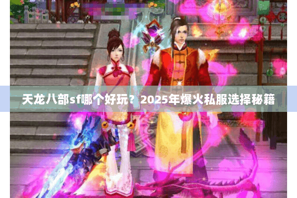 天龙八部sf哪个好玩?2025年爆火私服选择秘籍 天龙八部sf哪个好玩?2025年爆火私服选择秘籍