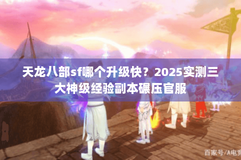 天龙八部sf哪个升级快？2025实测三大神级经验副本碾压官服