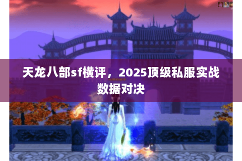 天龙八部sf横评,2025顶级私服实战数据对决 天龙八部sf横评,2025顶级私服实战数据对决