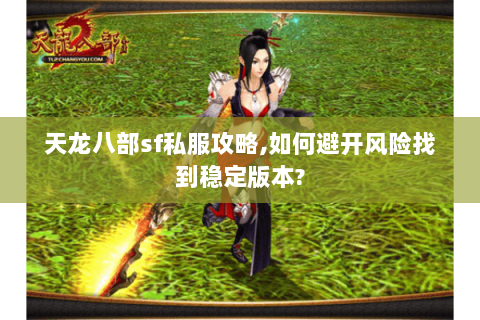 天龙八部sf私服攻略,如何避开风险找到稳定版本? 天龙八部sf私服攻略,如何避开风险找到稳定版本?