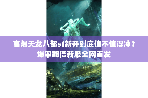 高爆天龙八部sf新开到底值不值得冲?爆率翻倍新服全网首发 高爆天龙八部sf新开到底值不值得冲?爆率翻倍新服全网首发