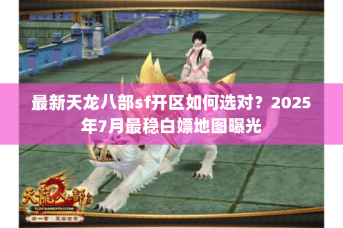 最新天龙八部sf开区如何选对?2025年7月最稳白嫖地图曝光 最新天龙八部sf开区如何选对?2025年7月最稳白嫖地图曝光