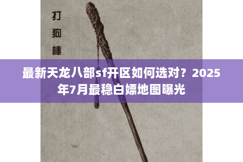 最新天龙八部sf开区如何选对?2025年7月最稳白嫖地图曝光 最新天龙八部sf开区如何选对?2025年7月最稳白嫖地图曝光