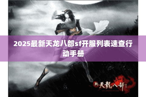 2025最新天龙八部sf开服列表速查行动手册 2025最新天龙八部sf开服列表速查行动手册