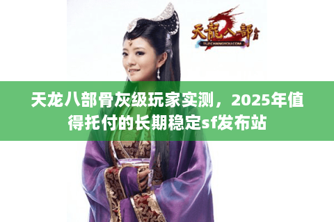天龙八部骨灰级玩家实测,2025年值得托付的长期稳定sf发布站 天龙八部骨灰级玩家实测,2025年值得托付的长期稳定sf发布站