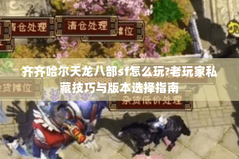 齐齐哈尔天龙八部sf怎么玩?老玩家私藏技巧与版本选择指南 齐齐哈尔天龙八部sf怎么玩?老玩家私藏技巧与版本选择指南