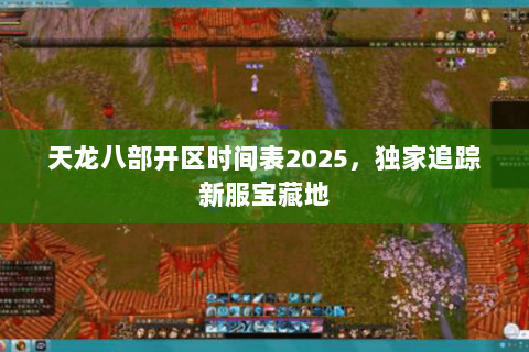 天龙八部开区时间表2025,独家追踪新服宝藏地 天龙八部开区时间表2025,独家追踪新服宝藏地