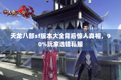 天龙八部sf版本大全背后惊人真相,90%玩家选错私服 天龙八部sf版本大全背后惊人真相,90%玩家选错私服