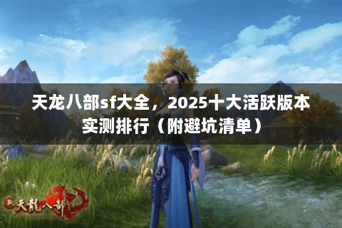 天龙八部sf大全,2025十大活跃版本实测排行(附避坑清单) 天龙八部sf大全,2025十大活跃版本实测排行(附避坑清单)