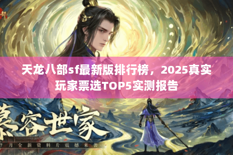 天龙八部sf最新版排行榜,2025真实玩家票选TOP5实测报告 天龙八部sf最新版排行榜,2025真实玩家票选TOP5实测报告