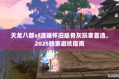 天龙八部sf源端怀旧版骨灰玩家首选,2025独家避坑指南 天龙八部sf源端怀旧版骨灰玩家首选,2025独家避坑指南