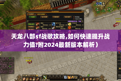 天龙八部sf战歌攻略,如何快速提升战力值?附2024最新版本解析）