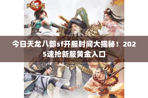今日天龙八部sf开服时间大揭秘!2025速抢新服黄金入口 今日天龙八部sf开服时间大揭秘!2025速抢新服黄金入口