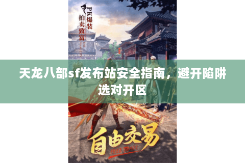 天龙八部sf发布站安全指南,避开陷阱选对开区 天龙八部sf发布站安全指南,避开陷阱选对开区