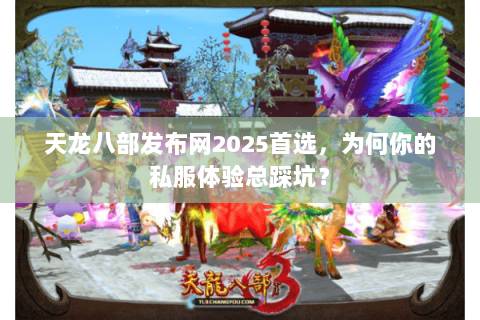 天龙八部发布网2025首选,为何你的私服体验总踩坑? 天龙八部发布网2025首选,为何你的私服体验总踩坑?