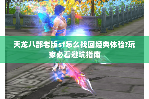 天龙八部老版sf怎么找回经典体验?玩家必看避坑指南 天龙八部老版sf怎么找回经典体验?玩家必看避坑指南
